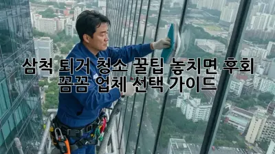삼척 퇴거 청소 꿀팁🍯 놓치면 후회! 꼼꼼 업체 선택 가이드