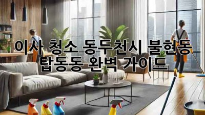 이사 청소: 동두천시 불현동 탑동동 완벽 가이드